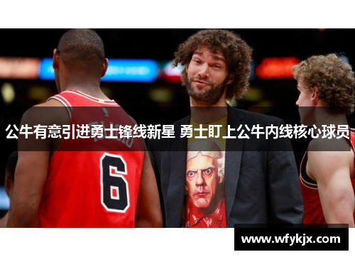 公牛有意引进勇士锋线新星 勇士盯上公牛内线核心球员 公牛有意引进勇士锋线新星 勇士盯上公牛内线核心球员