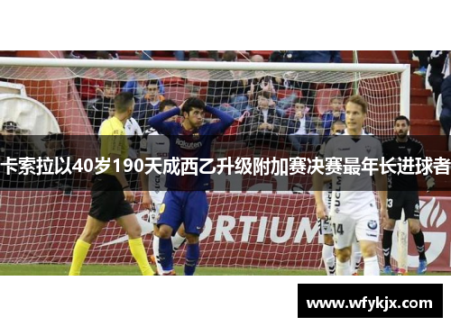 卡索拉以40岁190天成西乙升级附加赛决赛最年长进球者 卡索拉以40岁190天成西乙升级附加赛决赛最年长进球者