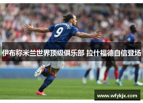 伊布称米兰世界顶级俱乐部 拉什福德自信登场 伊布称米兰世界顶级俱乐部 拉什福德自信登场