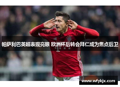 帕萨利巴英超表现亮眼 欧洲杯后转会拜仁成为焦点后卫 帕萨利巴英超表现亮眼 欧洲杯后转会拜仁成为焦点后卫
