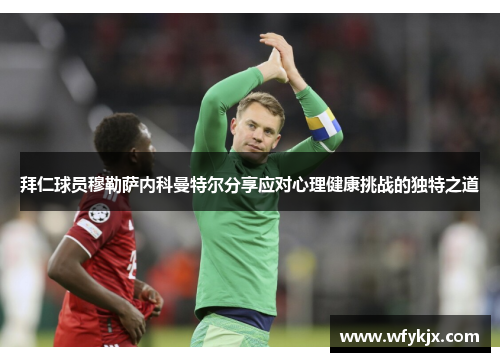 拜仁球员穆勒萨内科曼特尔分享应对心理健康挑战的独特之道 拜仁球员穆勒萨内科曼特尔分享应对心理健康挑战的独特之道