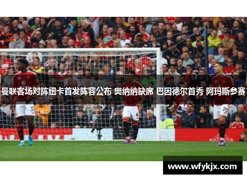 曼联客场对阵纽卡首发阵容公布 奥纳纳缺席 巴因德尔首秀 阿玛斯参赛 曼联客场对阵纽卡首发阵容公布 奥纳纳缺席 巴因德尔首秀 阿玛斯参赛