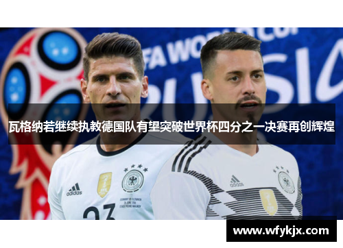 瓦格纳若继续执教德国队有望突破世界杯四分之一决赛再创辉煌 瓦格纳若继续执教德国队有望突破世界杯四分之一决赛再创辉煌