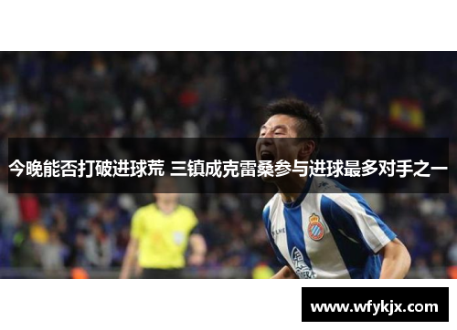 今晚能否打破进球荒 三镇成克雷桑参与进球最多对手之一 今晚能否打破进球荒 三镇成克雷桑参与进球最多对手之一