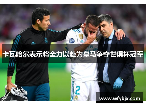 卡瓦哈尔表示将全力以赴为皇马争夺世俱杯冠军 卡瓦哈尔表示将全力以赴为皇马争夺世俱杯冠军