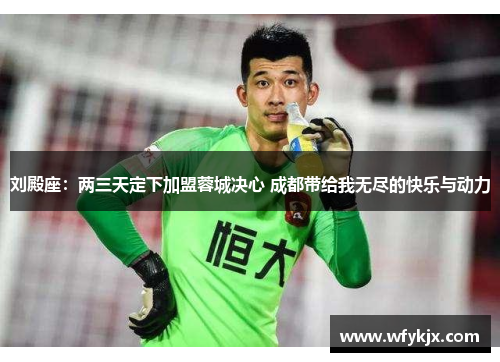 刘殿座:两三天定下加盟蓉城决心 成都带给我无尽的快乐与动力 刘殿座:两三天定下加盟蓉城决心 成都带给我无尽的快乐与动力