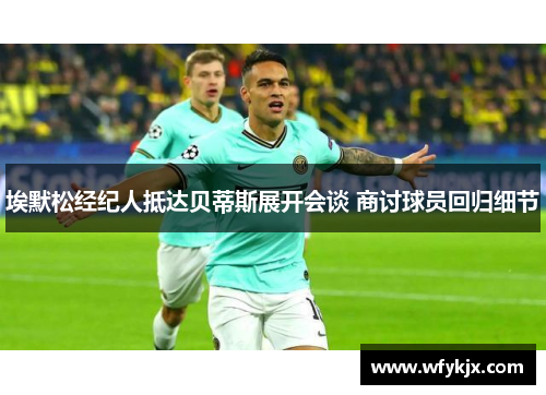 埃默松经纪人抵达贝蒂斯展开会谈 商讨球员回归细节 埃默松经纪人抵达贝蒂斯展开会谈 商讨球员回归细节
