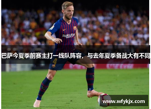 巴萨今夏季前赛主打一线队阵容,与去年夏季备战大有不同 巴萨今夏季前赛主打一线队阵容,与去年夏季备战大有不同