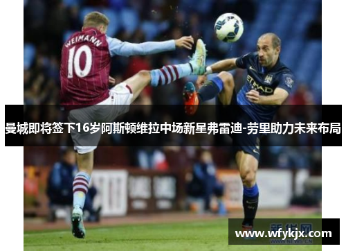 曼城即将签下16岁阿斯顿维拉中场新星弗雷迪-劳里助力未来布局 曼城即将签下16岁阿斯顿维拉中场新星弗雷迪-劳里助力未来布局