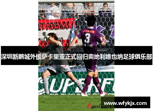 深圳新鹏城外援萨卡里亚正式回归奥地利维也纳足球俱乐部