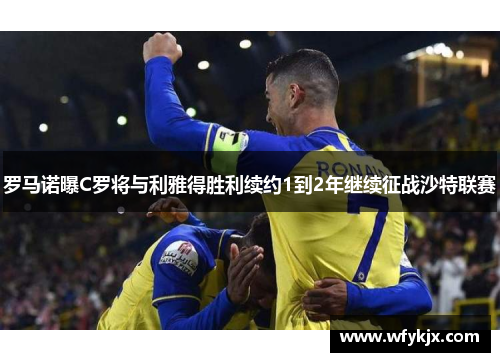 罗马诺曝C罗将与利雅得胜利续约1到2年继续征战沙特联赛 罗马诺曝C罗将与利雅得胜利续约1到2年继续征战沙特联赛