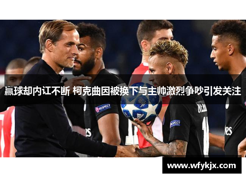 赢球却内讧不断 柯克曲因被换下与主帅激烈争吵引发关注 赢球却内讧不断 柯克曲因被换下与主帅激烈争吵引发关注