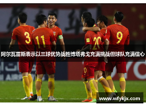 阿尔瓦雷斯表示以三球优势战胜博塔弗戈充满挑战但球队充满信心 阿尔瓦雷斯表示以三球优势战胜博塔弗戈充满挑战但球队充满信心