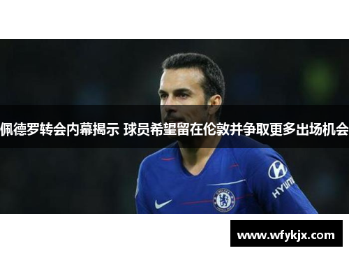佩德罗转会内幕揭示 球员希望留在伦敦并争取更多出场机会 佩德罗转会内幕揭示 球员希望留在伦敦并争取更多出场机会