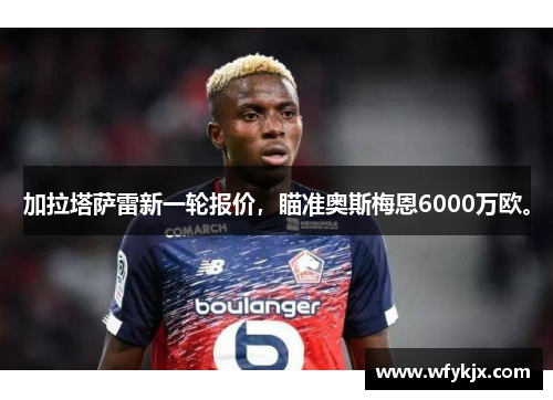 加拉塔萨雷新一轮报价,瞄准奥斯梅恩6000万欧。 加拉塔萨雷新一轮报价,瞄准奥斯梅恩6000万欧。
